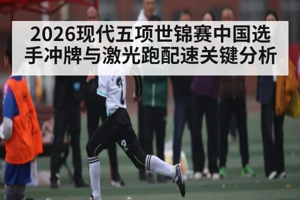2026现代五项世锦赛中国选手冲牌与激光跑配速关键分析